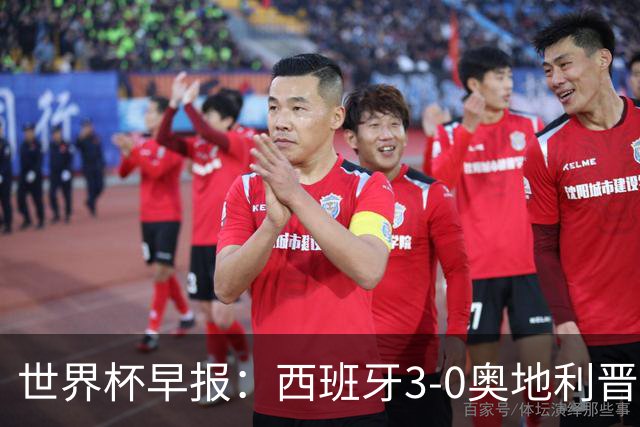 世界杯早报：西班牙3-0奥地利晋级16强，时隔16年淘汰赛再取胜