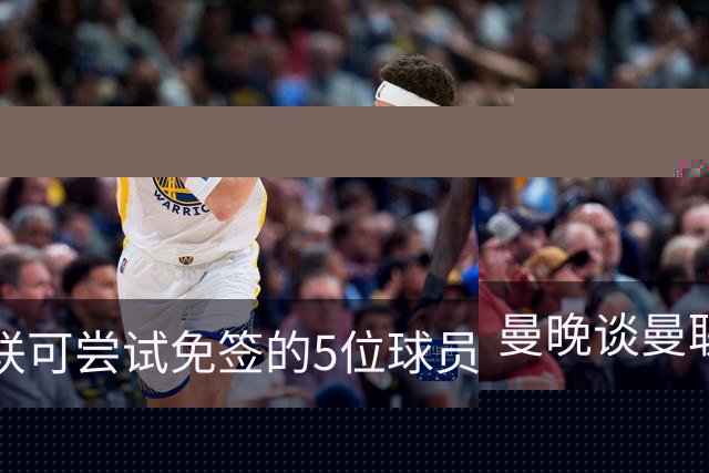 曼晚谈曼联可尝试免签的5位球员：格雷茨卡、弗拉霍维奇在列